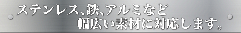 ステンレス、鉄、アルミなど幅広い素材に対応します。